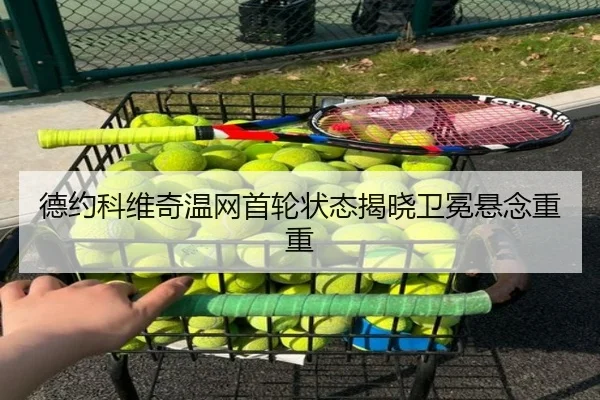 德约科维奇温网首轮状态揭晓卫冕悬念重重