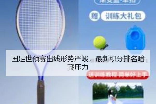 国足世预赛出线形势严峻，最新积分排名暗藏压力