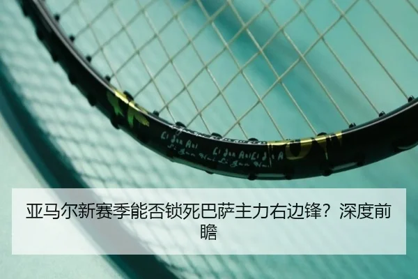 亚马尔新赛季能否锁死巴萨主力右边锋？深度前瞻