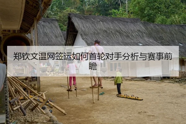 郑钦文温网签运如何首轮对手分析与赛事前瞻