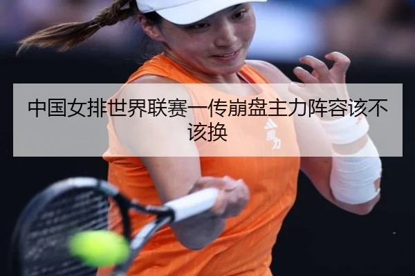 中国女排世界联赛一传崩盘主力阵容该不该换